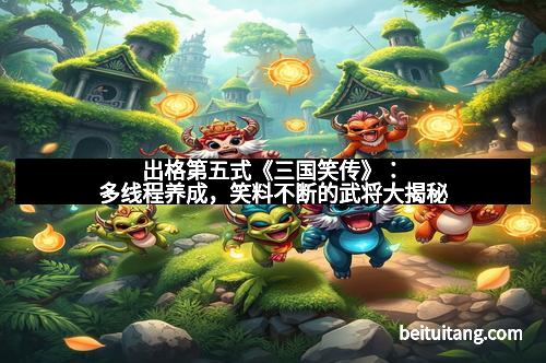 出格第五式《三国笑传》：多线程养成，笑料不断的武将大揭秘