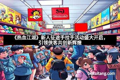 《热血江湖》新人征途手拉手活动盛大开启，引领侠客共创新辉煌