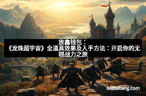 放鑫钱包：《龙珠超宇宙》全道具效果及入手方法：开启你的无限战力之旅