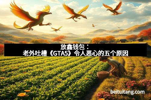 放鑫钱包：老外吐槽《GTA5》令人恶心的五个原因